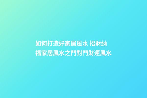 如何打造好家居風水 招財納福家居風水之門對門財運風水